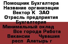 Помощник Бухгалтера › Название организации ­ Вектор К, ЗАО › Отрасль предприятия ­ Бухгалтерия › Минимальный оклад ­ 21 000 - Все города Работа » Вакансии   . Чувашия респ.,Алатырь г.